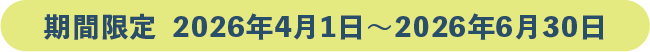 期間限定 2026年4月1日~2026年6月30日まで