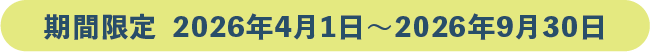 期間限定 2026年4月1日~2026年9月30日まで