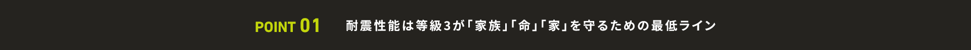 POINT01 耐震性能は等級3が「家族」「命」「家」を守るための最低ライン