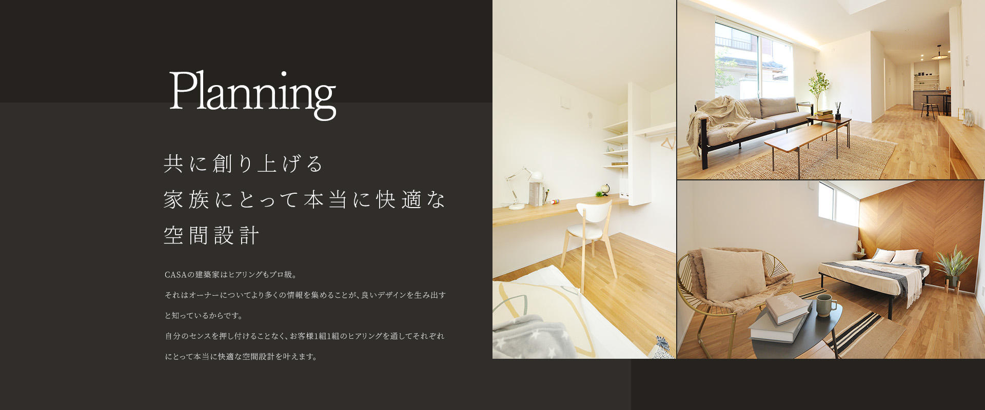 Planning 共に創り上げる
                            家族にとって本当に快適な
                            空間設計