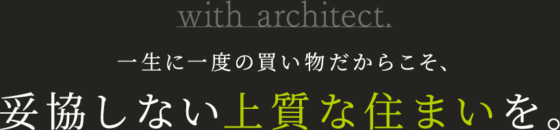 with architect. 一生に一度の買い物だからこそ、妥協しない上質な住まいを。