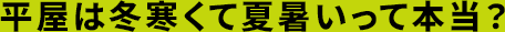 平屋は冬寒くて夏暑いって本当？