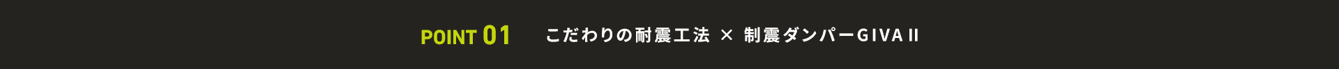 POINT 01 こだわりの耐震工法 × 制震ダンパーGIVAⅡ