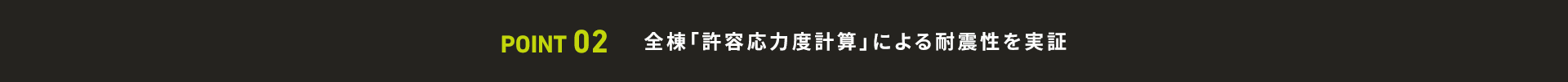 POINT 02 全棟「許容応力度計算」による耐震性を実証