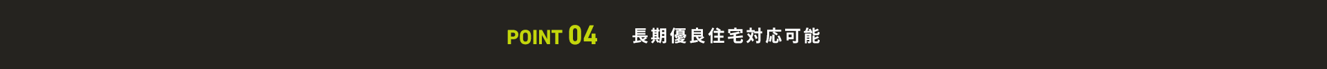 POINT 04 長期優良住宅対応可能